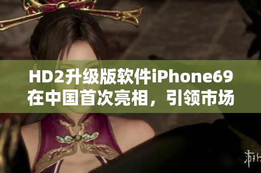 HD2升級(jí)版軟件iPhone69在中國(guó)首次亮相，引領(lǐng)市場(chǎng)新趨勢(shì)