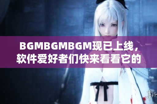 BGMBGMBGM現(xiàn)已上線，軟件愛好者們快來(lái)看看它的驚人價(jià)格！