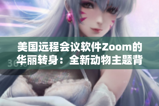 美國遠程會議軟件Zoom的華麗轉(zhuǎn)身：全新動物主題背景功能