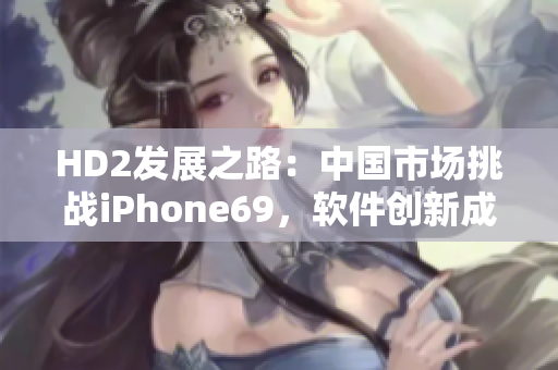 HD2發(fā)展之路：中國(guó)市場(chǎng)挑戰(zhàn)iPhone69，軟件創(chuàng)新成關(guān)鍵