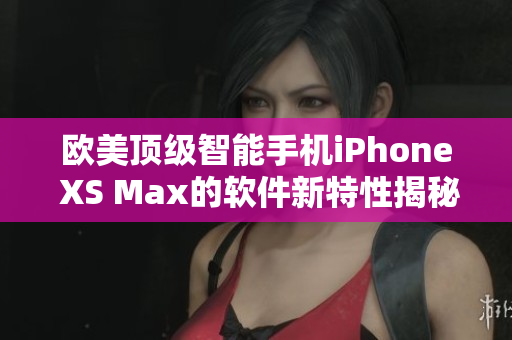 歐美頂級(jí)智能手機(jī)iPhone XS Max的軟件新特性揭秘