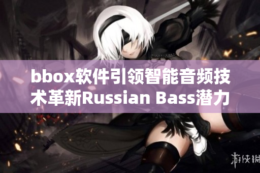 bbox軟件引領智能音頻技術革新Russian Bass潛力