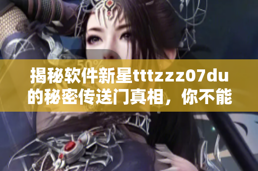 揭秘軟件新星tttzzz07du的秘密傳送門真相，你不能錯過