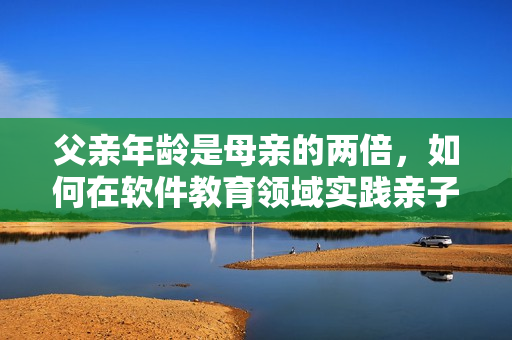 父親年齡是母親的兩倍，如何在軟件教育領(lǐng)域?qū)嵺`親子關(guān)系？