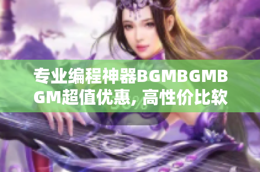 專業(yè)編程神器BGMBGMBGM超值優(yōu)惠, 高性價(jià)比軟件編輯首選!