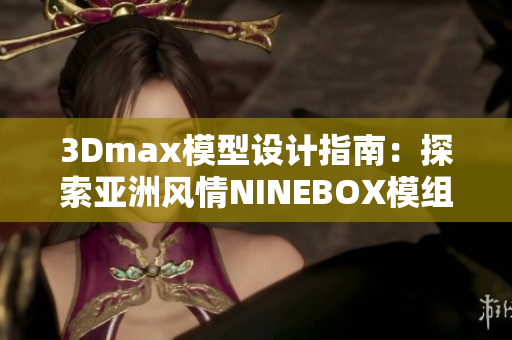 3Dmax模型設(shè)計(jì)指南：探索亞洲風(fēng)情NINEBOX模組的創(chuàng)意靈感