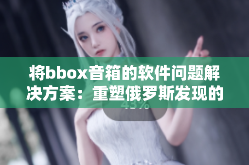 將bbox音箱的軟件問(wèn)題解決方案：重塑俄羅斯發(fā)現(xiàn)的bass音質(zhì)