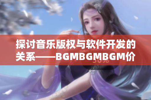 探討音樂版權(quán)與軟件開發(fā)的關(guān)系——BGMBGMBGM價(jià)格分析