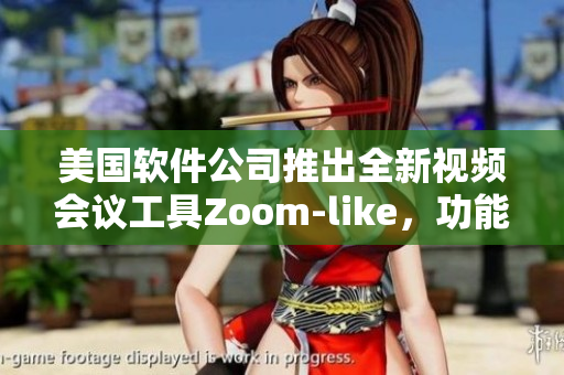 美國軟件公司推出全新視頻會議工具Zoom-like，功能更多樣