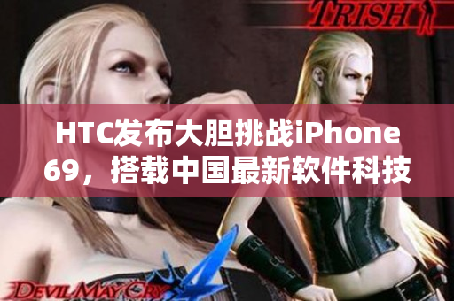 HTC發(fā)布大膽挑戰(zhàn)iPhone69，搭載中國最新軟件科技