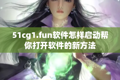 51cg1.fun軟件怎樣啟動(dòng)幫你打開軟件的新方法