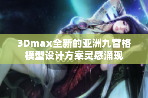 3Dmax全新的亞洲九宮格模型設(shè)計(jì)方案靈感涌現(xiàn)