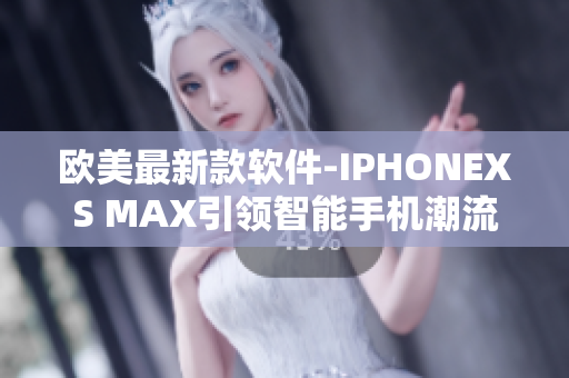 歐美最新款軟件-IPHONEXS MAX引領(lǐng)智能手機潮流