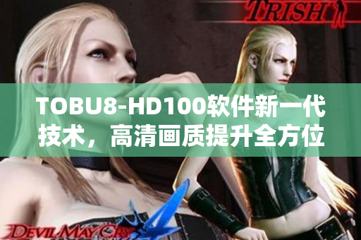 TOBU8-HD100軟件新一代技術(shù)，高清畫質(zhì)提升全方位體驗