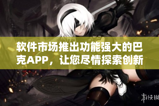 軟件市場推出功能強大的巴克APP，讓您盡情探索創(chuàng)新應用