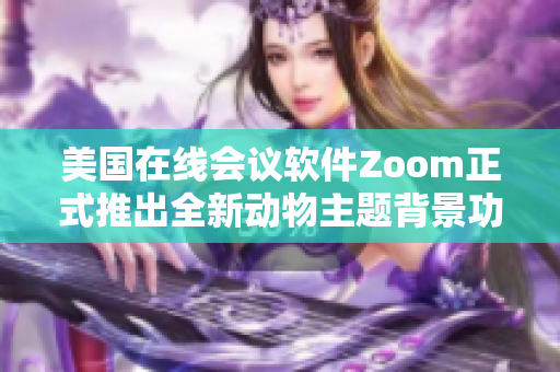 美國在線會議軟件Zoom正式推出全新動物主題背景功能