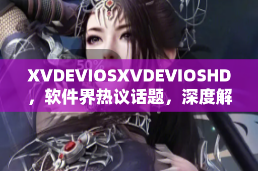 XVDEVIOSXVDEVIOSHD，軟件界熱議話題，深度解析軟件發(fā)展趨勢