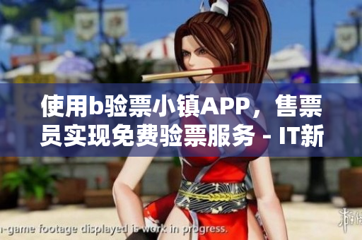 使用b驗票小鎮(zhèn)APP，售票員實現(xiàn)免費驗票服務 - IT新聞專欄