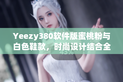 Yeezy380軟件版蜜桃粉與白色鞋款，時尚設(shè)計結(jié)合全新科技軟件元素