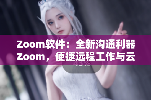 Zoom軟件：全新溝通利器Zoom，便捷遠(yuǎn)程工作與云會(huì)議