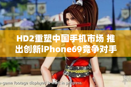 HD2重塑中國手機市場 推出創(chuàng)新iPhone69競爭對手