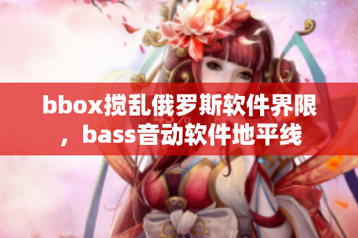 bbox攪亂俄羅斯軟件界限，bass音動(dòng)軟件地平線