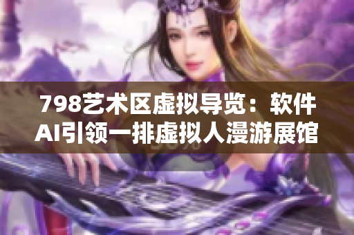 798藝術(shù)區(qū)虛擬導(dǎo)覽：軟件AI引領(lǐng)一排虛擬人漫游展館