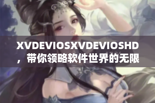 XVDEVIOSXVDEVIOSHD，帶你領略軟件世界的無限可能