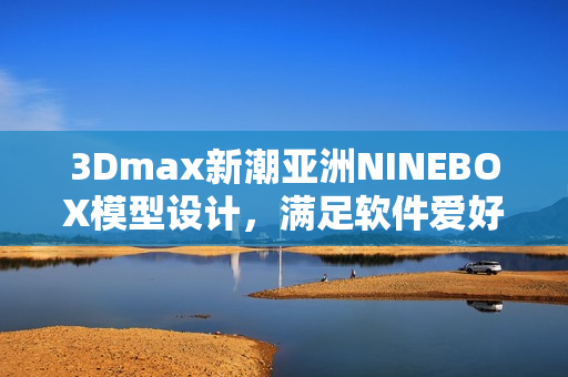 3Dmax新潮亞洲NINEBOX模型設計，滿足軟件愛好者需求