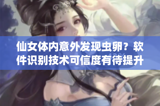 仙女體內(nèi)意外發(fā)現(xiàn)蟲卵？軟件識別技術(shù)可信度有待提升