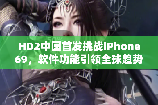 HD2中國首發(fā)挑戰(zhàn)iPhone69，軟件功能引領(lǐng)全球趨勢(shì)