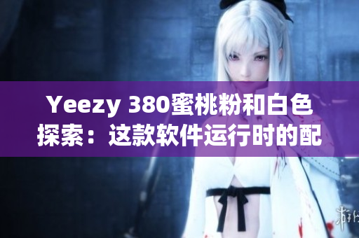 Yeezy 380蜜桃粉和白色探索：這款軟件運(yùn)行時(shí)的配色靈感來源