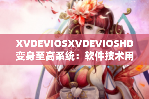 XVDEVIOSXVDEVIOSHD變身至高系統(tǒng)：軟件技術(shù)用心改變生活