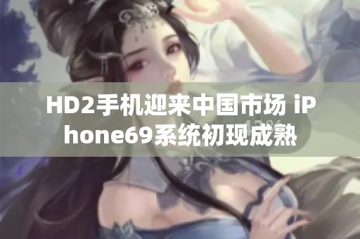 HD2手機(jī)迎來中國市場(chǎng) iPhone69系統(tǒng)初現(xiàn)成熟