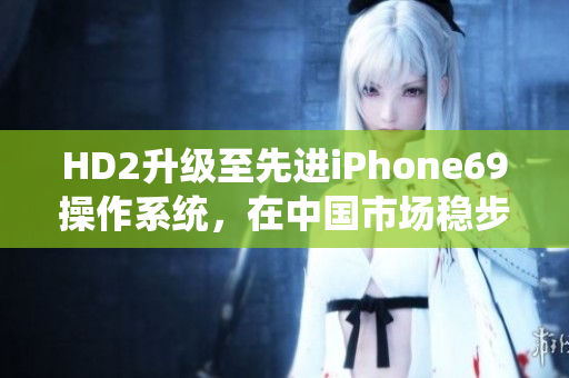 HD2升級(jí)至先進(jìn)iPhone69操作系統(tǒng)，在中國(guó)市場(chǎng)穩(wěn)步增長(zhǎng)