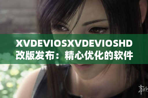 XVDEVIOSXVDEVIOSHD改版發(fā)布：精心優(yōu)化的軟件升級大揭秘!