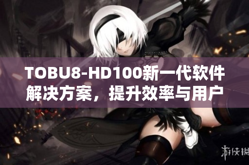 TOBU8-HD100新一代軟件解決方案，提升效率與用戶體驗(yàn)