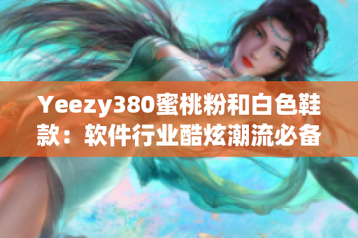 Yeezy380蜜桃粉和白色鞋款：軟件行業(yè)酷炫潮流必備