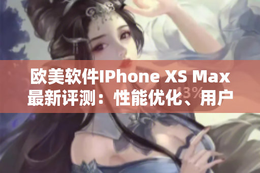 歐美軟件IPhone XS Max最新評測：性能優(yōu)化、用戶體驗升級