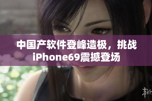 中國產(chǎn)軟件登峰造極，挑戰(zhàn)iPhone69震撼登場