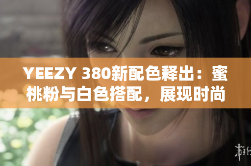 YEEZY 380新配色釋出：蜜桃粉與白色搭配，展現(xiàn)時尚軟件風(fēng)潮