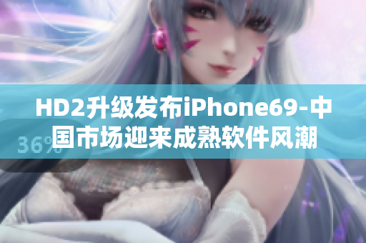 HD2升級發(fā)布iPhone69-中國市場迎來成熟軟件風(fēng)潮