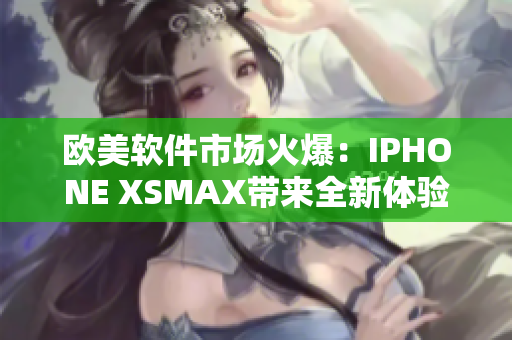 歐美軟件市場火爆：IPHONE XSMAX帶來全新體驗