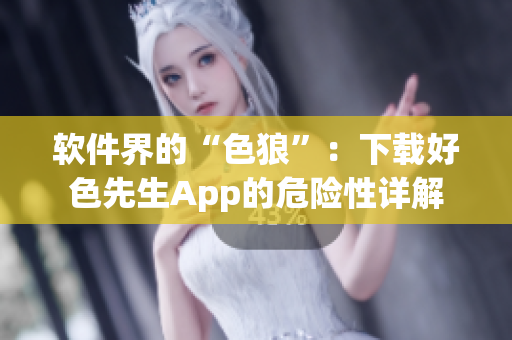 軟件界的“色狼”：下載好色先生App的危險性詳解