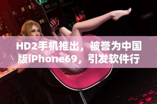 HD2手機推出，被譽為中國版iPhone69，引發(fā)軟件行業(yè)探討