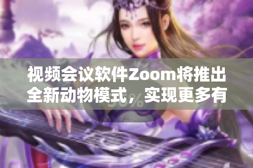 視頻會議軟件Zoom將推出全新動物模式，實現(xiàn)更多有趣互動