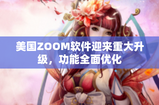 美國ZOOM軟件迎來重大升級，功能全面優(yōu)化