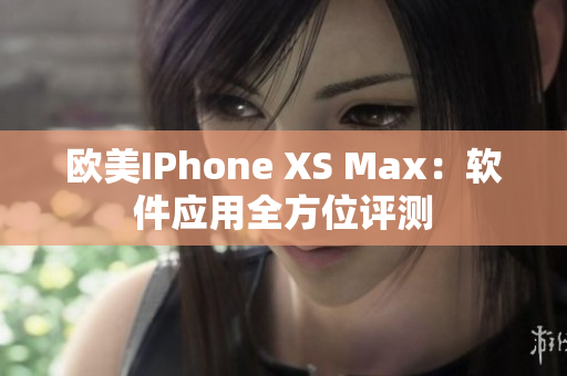 歐美IPhone XS Max：軟件應(yīng)用全方位評(píng)測(cè)