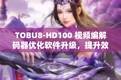 TOBU8-HD100 視頻編解碼器優(yōu)化軟件升級(jí)，提升效率和性能