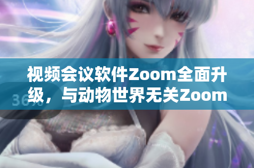 視頻會(huì)議軟件Zoom全面升級(jí)，與動(dòng)物世界無關(guān)Zoom重新定義溝通工具